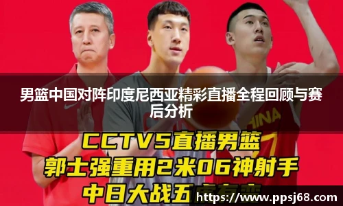 男篮中国对阵印度尼西亚精彩直播全程回顾与赛后分析