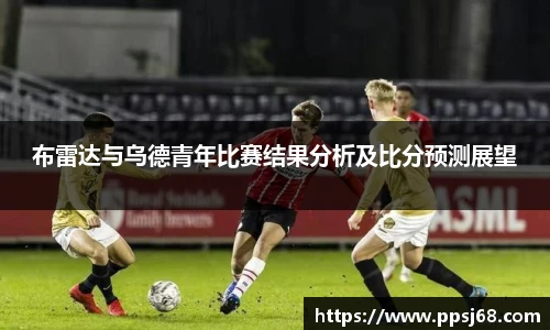布雷达与乌德青年比赛结果分析及比分预测展望